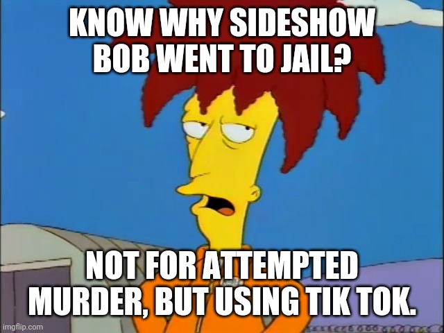 AYeeet | KNOW WHY SIDESHOW BOB WENT TO JAIL? NOT FOR ATTEMPTED MURDER, BUT USING TIK TOK. | image tagged in sideshow bob in jumpsuit | made w/ Imgflip meme maker