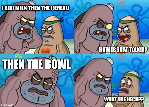 Milk, cereal, BOWL | I ADD MILK THEN THE CEREAL! HOW IS THAT TOUGH? THEN THE BOWL; WHAT THE HECK?? | image tagged in memes,how tough are you,cereal,funny | made w/ Imgflip meme maker