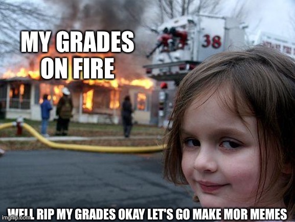 Disaster Girl | MY GRADES ON FIRE; WELL RIP MY GRADES OKAY LET'S GO MAKE MOR MEMES | image tagged in memes,disaster girl | made w/ Imgflip meme maker