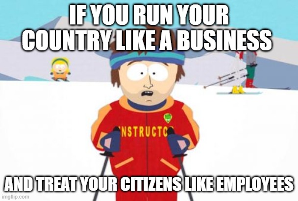 Super Cool Ski Instructor | IF YOU RUN YOUR COUNTRY LIKE A BUSINESS; AND TREAT YOUR CITIZENS LIKE EMPLOYEES | image tagged in memes,super cool ski instructor | made w/ Imgflip meme maker