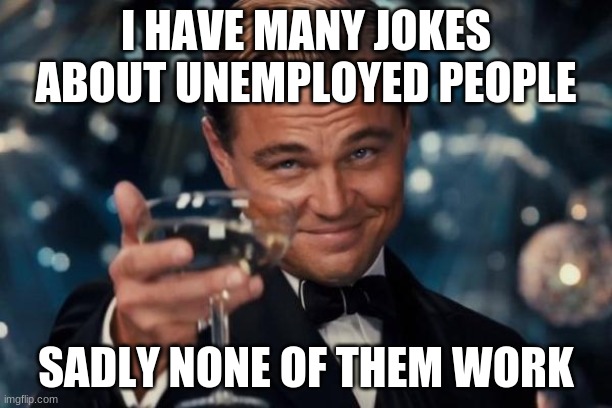 Leonardo Dicaprio Cheers | I HAVE MANY JOKES ABOUT UNEMPLOYED PEOPLE; SADLY NONE OF THEM WORK | image tagged in memes,leonardo dicaprio cheers | made w/ Imgflip meme maker