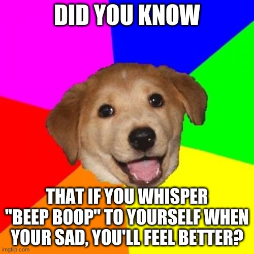 It really works, try it | DID YOU KNOW; THAT IF YOU WHISPER "BEEP BOOP" TO YOURSELF WHEN YOUR SAD, YOU'LL FEEL BETTER? | image tagged in memes,advice dog | made w/ Imgflip meme maker