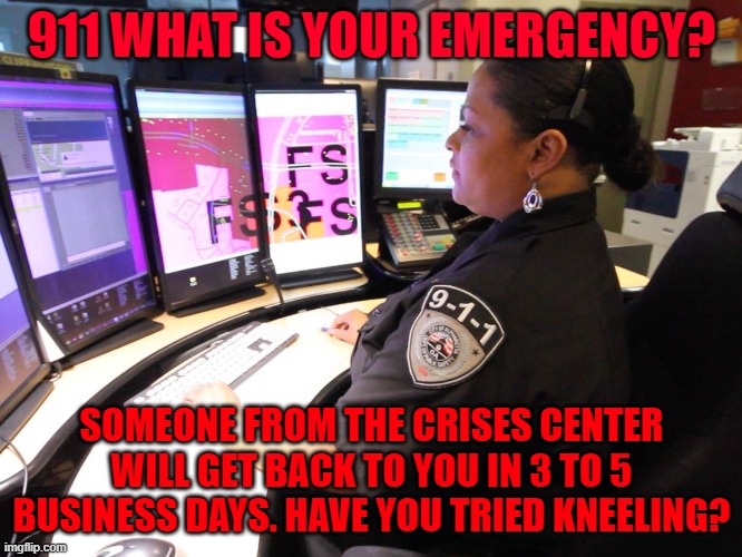 Crisis Hotline | 911 WHAT IS YOUR EMERGENCY? SOMEONE FROM THE CRISES CENTER WILL GET BACK TO YOU IN 3 TO 5 BUSINESS DAYS. HAVE YOU TRIED KNEELING? | image tagged in 911 operator,kneeling | made w/ Imgflip meme maker