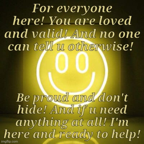 I'M HERE! | For everyone here! You are loved and valid! And no one can tell u otherwise! Be proud and don't hide! And if u need anything at all! I'm here and ready to help! | made w/ Imgflip meme maker