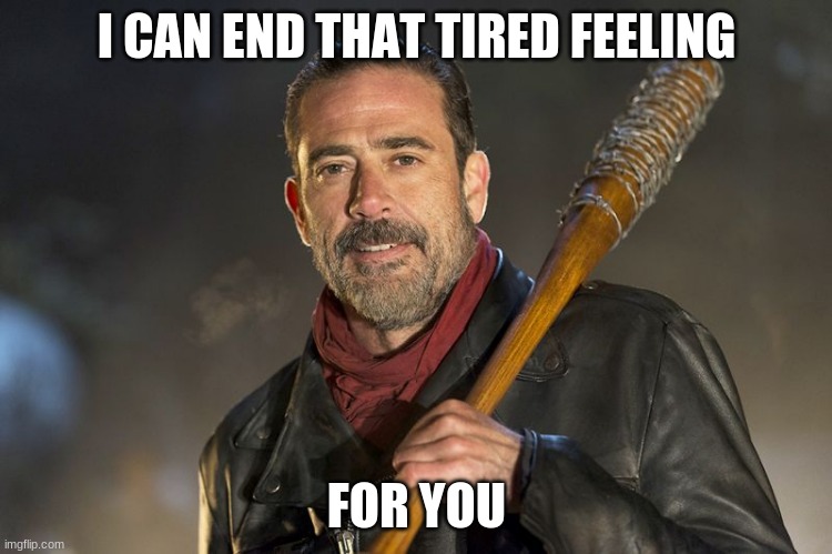 Some solutions are better than others | I CAN END THAT TIRED FEELING; FOR YOU | image tagged in negan,some solutions are better than others,i can make the hurt go away,just trying to help,negan and lucille,help someone when | made w/ Imgflip meme maker