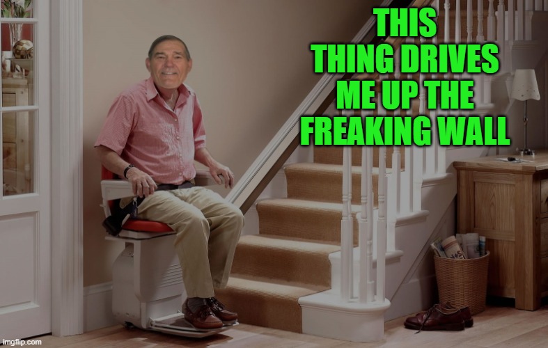 drives me up a wall | THIS THING DRIVES ME UP THE FREAKING WALL | image tagged in stair lift,kewlew | made w/ Imgflip meme maker