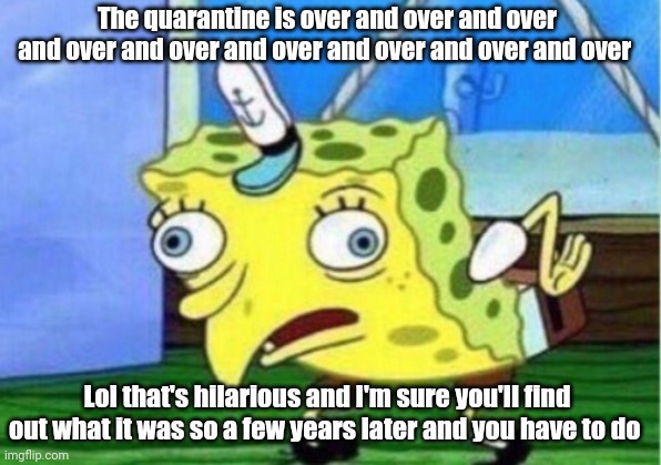 Mocking Spongebob | The quarantine is over and over and over and over and over and over and over and over and over; Lol that's hilarious and I'm sure you'll find out what it was so a few years later and you have to do | image tagged in memes,mocking spongebob | made w/ Imgflip meme maker