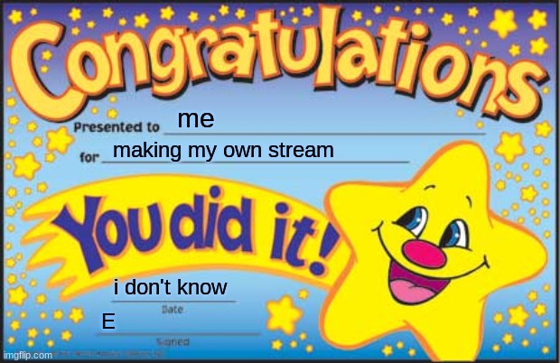 I did it | me; making my own stream; i don't know; E | image tagged in memes,happy star congratulations | made w/ Imgflip meme maker