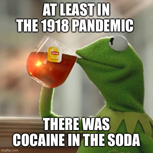 Can they make this happen for 2020? | AT LEAST IN THE 1918 PANDEMIC; THERE WAS COCAINE IN THE SODA | image tagged in memes,but that's none of my business,kermit the frog,pandemic,cocaine,cola | made w/ Imgflip meme maker