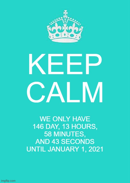 Keep Calm And Carry On Aqua | KEEP
CALM; WE ONLY HAVE 146 DAY, 13 HOURS, 58 MINUTES, AND 43 SECONDS UNTIL JANUARY 1, 2021 | image tagged in memes,keep calm and carry on aqua | made w/ Imgflip meme maker