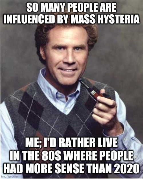 Funny | SO MANY PEOPLE ARE INFLUENCED BY MASS HYSTERIA; ME; I'D RATHER LIVE IN THE 80S WHERE PEOPLE HAD MORE SENSE THAN 2020 | image tagged in funny memes | made w/ Imgflip meme maker