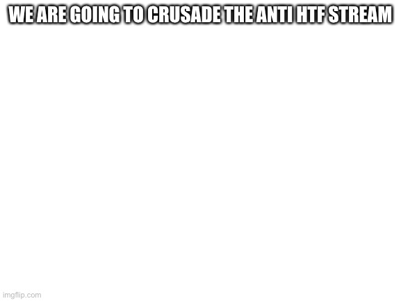 Blank White Template | WE ARE GOING TO CRUSADE THE ANTI HTF STREAM | image tagged in blank white template | made w/ Imgflip meme maker
