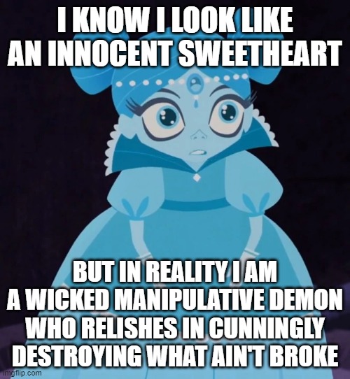 this is true | I KNOW I LOOK LIKE AN INNOCENT SWEETHEART; BUT IN REALITY I AM A WICKED MANIPULATIVE DEMON WHO RELISHES IN CUNNINGLY DESTROYING WHAT AIN'T BROKE | image tagged in memes,funny,true,tangled | made w/ Imgflip meme maker
