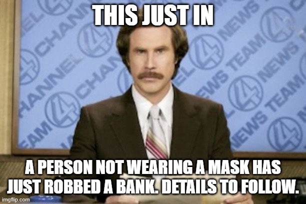 Ron Burgundy | THIS JUST IN; A PERSON NOT WEARING A MASK HAS JUST ROBBED A BANK. DETAILS TO FOLLOW. | image tagged in memes,ron burgundy | made w/ Imgflip meme maker