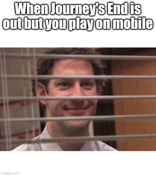 I watch | When Journey's End is out but you play on mobile | image tagged in jim office blinds | made w/ Imgflip meme maker