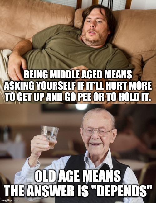 Missing youth | BEING MIDDLE AGED MEANS ASKING YOURSELF IF IT'LL HURT MORE TO GET UP AND GO PEE OR TO HOLD IT. OLD AGE MEANS THE ANSWER IS "DEPENDS" | image tagged in old man toasting,lazy guy on couch,memes,peeing,middle age,depends adult diapers | made w/ Imgflip meme maker