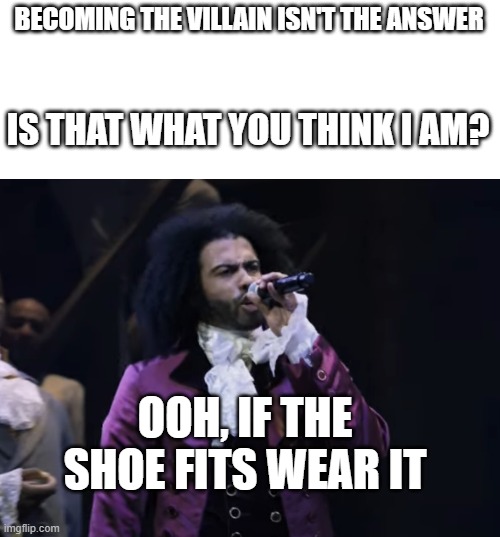 LOL | BECOMING THE VILLAIN ISN'T THE ANSWER; IS THAT WHAT YOU THINK I AM? | image tagged in jefferson ooh if the shoe fits wear it,tangled,hamilton,memes,funny | made w/ Imgflip meme maker