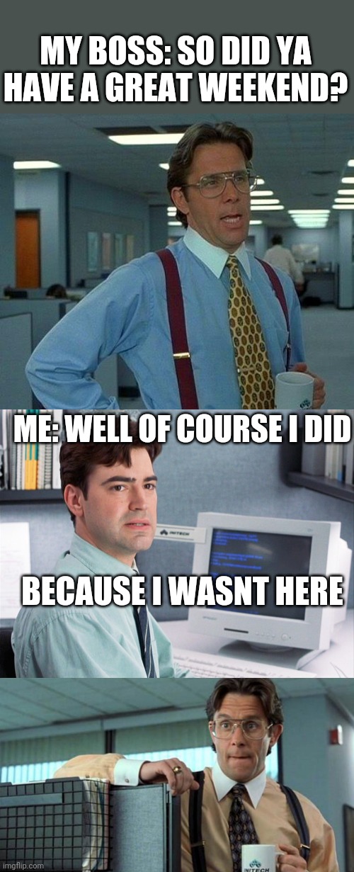 EVERY WEEKEND IS A GREAT WEEKEND | MY BOSS: SO DID YA HAVE A GREAT WEEKEND? ME: WELL OF COURSE I DID; BECAUSE I WASNT HERE | image tagged in memes,that would be great,that would be great -climate,weekend,boss,office space | made w/ Imgflip meme maker