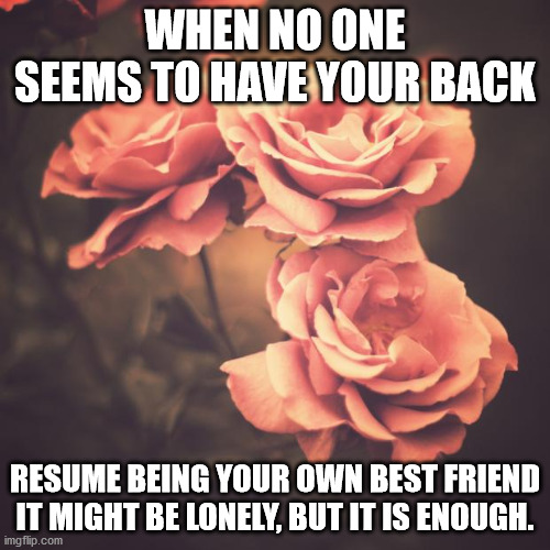 Beautiful Vintage Flowers | WHEN NO ONE SEEMS TO HAVE YOUR BACK; RESUME BEING YOUR OWN BEST FRIEND
IT MIGHT BE LONELY, BUT IT IS ENOUGH. | image tagged in beautiful vintage flowers | made w/ Imgflip meme maker
