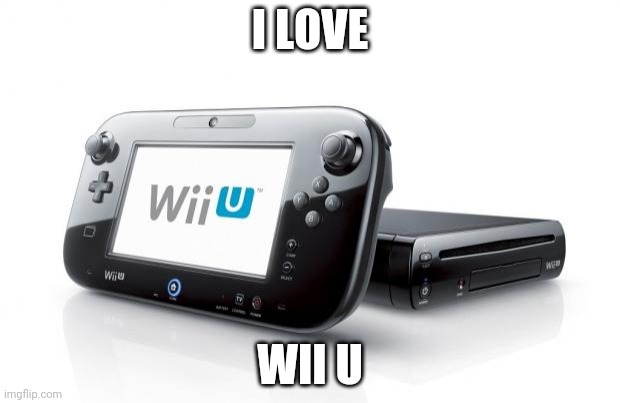 Wii U | I LOVE; WII U | image tagged in wii u | made w/ Imgflip meme maker