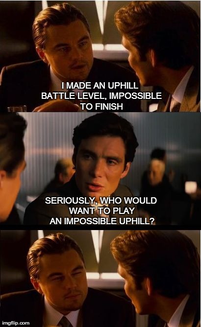Inception Meme | I MADE AN UPHILL BATTLE LEVEL, IMPOSSIBLE TO FINISH SERIOUSLY, WHO WOULD WANT TO PLAY AN IMPOSSIBLE UPHILL? | image tagged in memes,inception | made w/ Imgflip meme maker