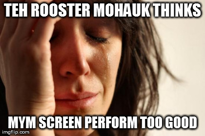 First World Problems Meme | TEH ROOSTER MOHAUK THINKS MYM SCREEN PERFORM TOO GOOD | image tagged in memes,first world problems | made w/ Imgflip meme maker