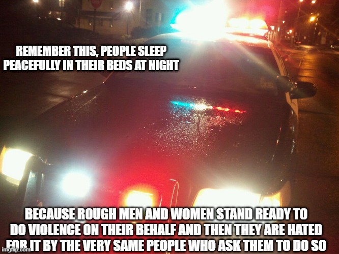 Law Enforcement | REMEMBER THIS, PEOPLE SLEEP PEACEFULLY IN THEIR BEDS AT NIGHT; BECAUSE ROUGH MEN AND WOMEN STAND READY TO DO VIOLENCE ON THEIR BEHALF AND THEN THEY ARE HATED FOR IT BY THE VERY SAME PEOPLE WHO ASK THEM TO DO SO | image tagged in the silent protector,angels,law and order,heroes,guardian,good vs evil | made w/ Imgflip meme maker