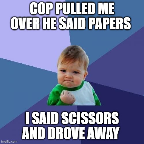 success kid returns | COP PULLED ME OVER HE SAID PAPERS; I SAID SCISSORS AND DROVE AWAY | image tagged in memes,success kid | made w/ Imgflip meme maker