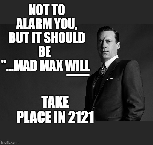 NOT TO ALARM YOU, BUT IT SHOULD BE   "...MAD MAX WILL TAKE PLACE IN 2121 _ | made w/ Imgflip meme maker