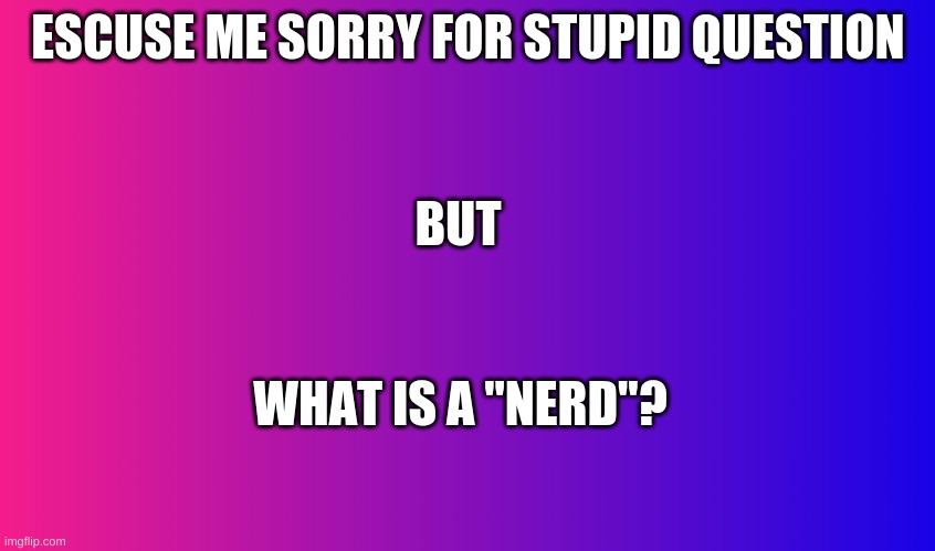 Boring Background | ESCUSE ME SORRY FOR STUPID QUESTION; BUT; WHAT IS A "NERD"? | image tagged in boring background | made w/ Imgflip meme maker