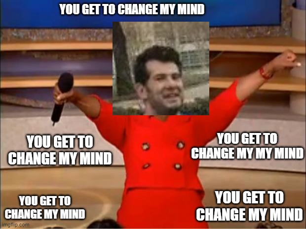 Oprah You Get A | YOU GET TO CHANGE MY MIND; YOU GET TO CHANGE MY MY MIND; YOU GET TO CHANGE MY MIND; YOU GET TO CHANGE MY MIND; YOU GET TO CHANGE MY MIND | image tagged in memes,oprah you get a,change my mind | made w/ Imgflip meme maker
