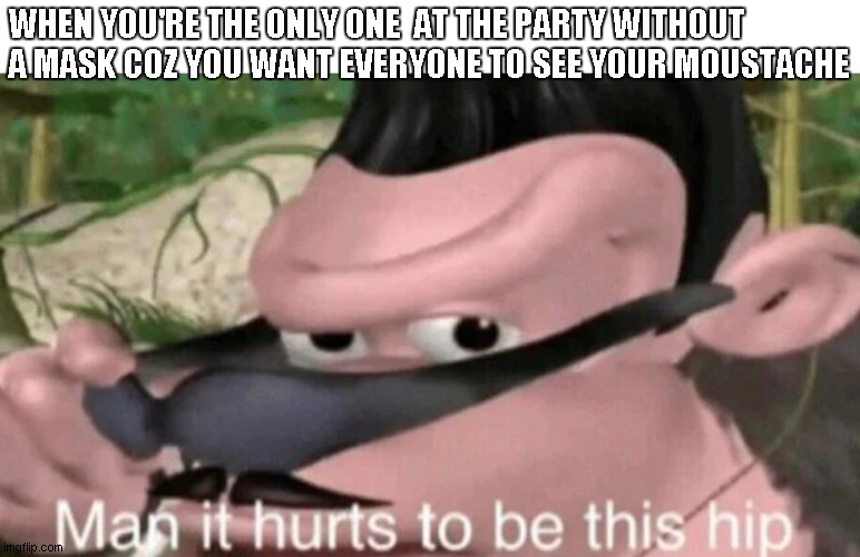 Man it hurts to be this hip | WHEN YOU'RE THE ONLY ONE  AT THE PARTY WITHOUT A MASK COZ YOU WANT EVERYONE TO SEE YOUR MOUSTACHE | image tagged in man it hurts to be this hip,moustache,cool guy,covid 19 | made w/ Imgflip meme maker