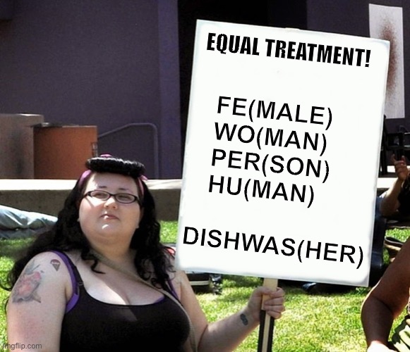 Triggered dishwasher | EQUAL TREATMENT! FE(MALE)
WO(MAN)
PER(SON)
HU(MAN); DISHWAS(HER) | image tagged in sign,funny sign,triggered,equality,dishwasher,memes | made w/ Imgflip meme maker
