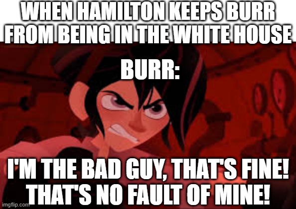 true tho :) | WHEN HAMILTON KEEPS BURR FROM BEING IN THE WHITE HOUSE; BURR:; I'M THE BAD GUY, THAT'S FINE!
THAT'S NO FAULT OF MINE! | image tagged in varian angry,memes,funny,tangled,hamilton,aaron burr and alexander hamilton | made w/ Imgflip meme maker