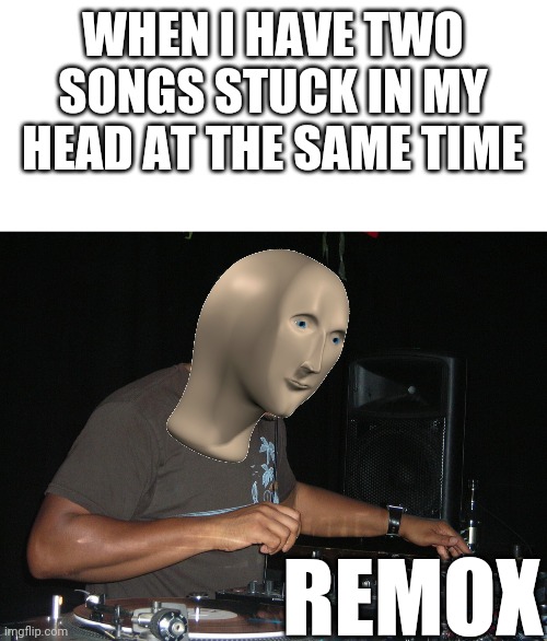 Remox | WHEN I HAVE TWO SONGS STUCK IN MY HEAD AT THE SAME TIME; REMOX | image tagged in stonk,remix,music,meme man,funny,memes | made w/ Imgflip meme maker