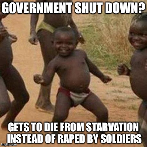 Third World Success Kid Meme | GOVERNMENT SHUT DOWN? GETS TO DIE FROM STARVATION INSTEAD OF RAPED BY SOLDIERS | image tagged in memes,third world success kid | made w/ Imgflip meme maker