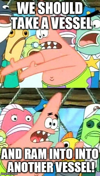 Put It Somewhere Else Patrick Meme | WE SHOULD TAKE A VESSEL AND RAM INTO INTO ANOTHER VESSEL! | image tagged in memes,put it somewhere else patrick | made w/ Imgflip meme maker