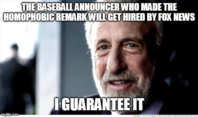 I Guarantee It | THE BASEBALL ANNOUNCER WHO MADE THE HOMOPHOBIC REMARK WILL GET HIRED BY FOX NEWS; I GUARANTEE IT | image tagged in memes,i guarantee it,AdviceAnimals | made w/ Imgflip meme maker