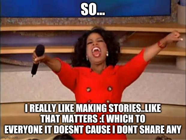 idk what i did with the image but ok | SO... I REALLY LIKE MAKING STORIES..LIKE THAT MATTERS :( WHICH TO EVERYONE IT DOESNT CAUSE I DONT SHARE ANY | image tagged in memes,oprah you get a | made w/ Imgflip meme maker