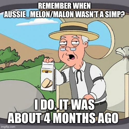 Pepperidge Farm Remembers | REMEMBER WHEN AUSSIE_MELON/MALON WASN’T A SIMP? I DO. IT WAS ABOUT 4 MONTHS AGO | image tagged in memes,pepperidge farm remembers | made w/ Imgflip meme maker