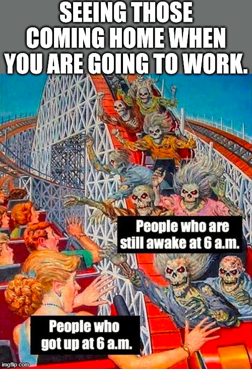 It is weird drinking all night and then seeing people going to work. | SEEING THOSE COMING HOME WHEN YOU ARE GOING TO WORK. | image tagged in sleep,work,drinking | made w/ Imgflip meme maker