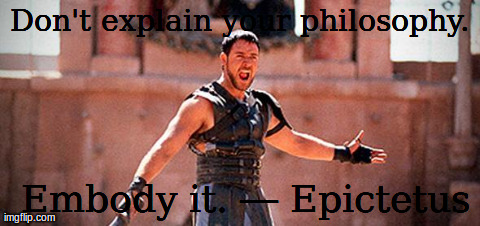 Don't explain your philosophy.  Embody it.
â€• Epictetus | image tagged in gladiator | made w/ Imgflip meme maker