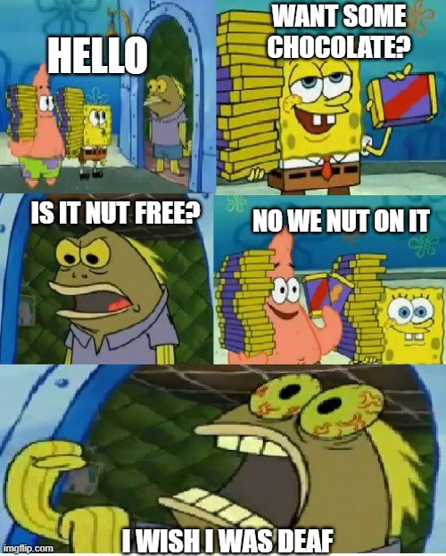 is it nut free? | WANT SOME CHOCOLATE? HELLO; IS IT NUT FREE? NO WE NUT ON IT; I WISH I WAS DEAF | image tagged in memes,chocolate spongebob | made w/ Imgflip meme maker