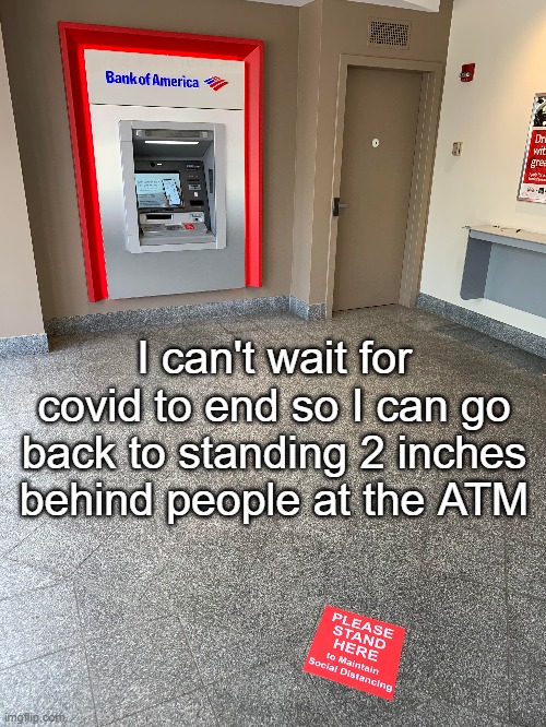 ATM etiquette | I can't wait for covid to end so I can go back to standing 2 inches behind people at the ATM | image tagged in covid-19,atm | made w/ Imgflip meme maker