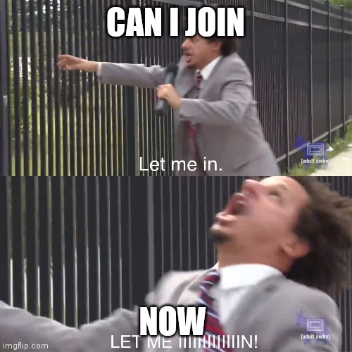 Can I join | CAN I JOIN; NOW | image tagged in let me in | made w/ Imgflip meme maker