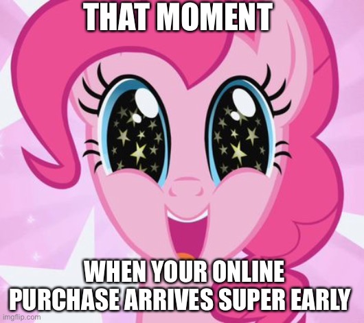 Arrival | THAT MOMENT; WHEN YOUR ONLINE PURCHASE ARRIVES SUPER EARLY | image tagged in pinkie pie | made w/ Imgflip meme maker