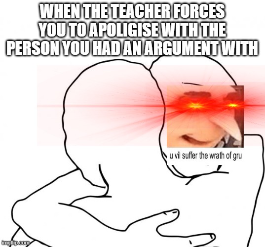 I Know That Feel Bro Meme | WHEN THE TEACHER FORCES YOU TO APOLIGISE WITH THE PERSON YOU HAD AN ARGUMENT WITH | image tagged in memes,i know that feel bro | made w/ Imgflip meme maker