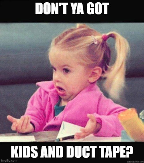 Solutions | DON'T YA GOT; KIDS AND DUCT TAPE? | image tagged in dafuq girl,solutions,funny,duct tape,fix,reactions | made w/ Imgflip meme maker