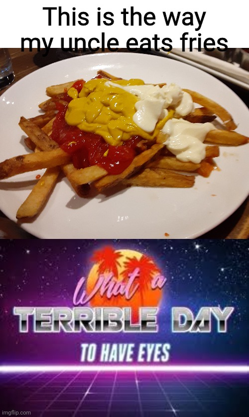 D I S G U S T | This is the way my uncle eats fries | image tagged in what a terrible day to have eyes,memes,funny,food,cleanmemes | made w/ Imgflip meme maker