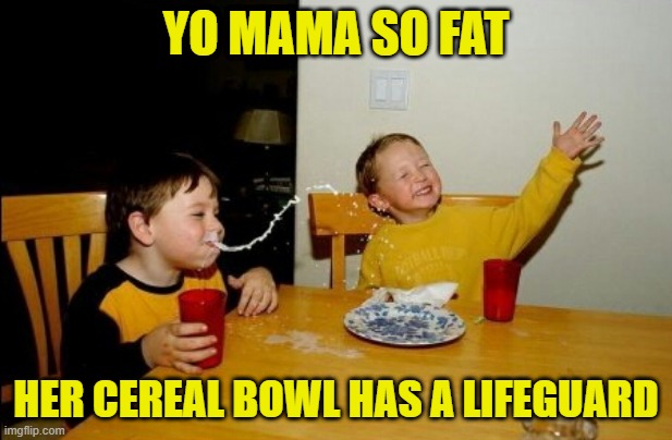 Yo Mamas So Fat | YO MAMA SO FAT; HER CEREAL BOWL HAS A LIFEGUARD | image tagged in memes,yo mamas so fat | made w/ Imgflip meme maker